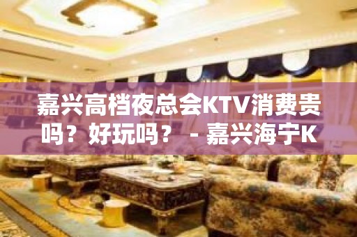 嘉兴高档夜总会KTV消费贵吗？好玩吗？ - 嘉兴海宁KTV大全 