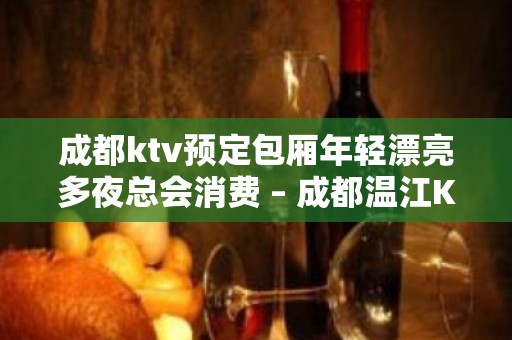 成都ktv预定包厢年轻漂亮多夜总会消费 – 成都温江KTV排名大全