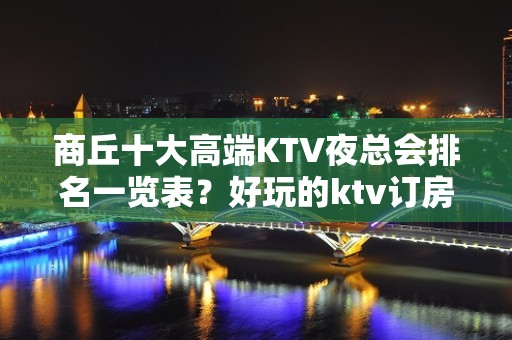 商丘十大高端KTV夜总会排名一览表？好玩的ktv订房-请客户 - 商丘睢阳KTV大全 