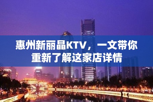 惠州新丽晶KTV，一文带你重新了解这家店详情