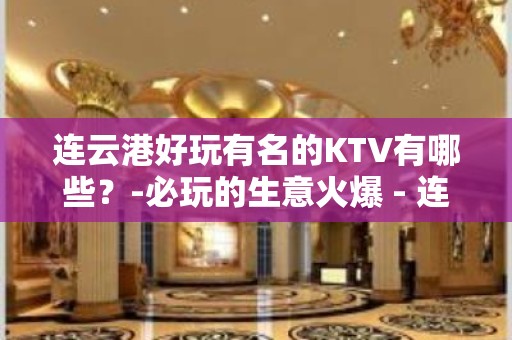 连云港好玩有名的KTV有哪些？-必玩的生意火爆 - 连云港连云KTV大全 