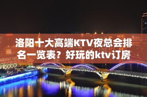 洛阳十大高端KTV夜总会排名一览表？好玩的ktv订房-晚上不 - 洛阳栾川KTV大全 