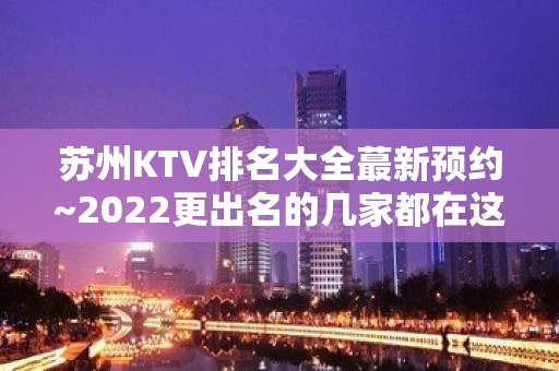 苏州KTV排名大全蕞新预约~2022更出名的几家都在这里