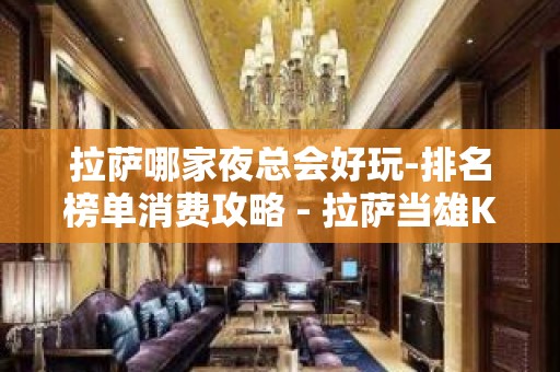 拉萨哪家夜总会好玩-排名榜单消费攻略 - 拉萨当雄KTV大全 