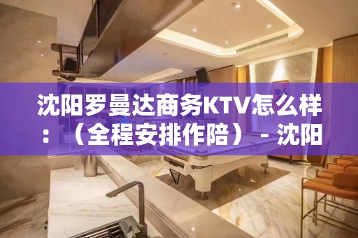 沈阳罗曼达商务KTV怎么样：（全程安排作陪） - 沈阳沈河KTV大全 