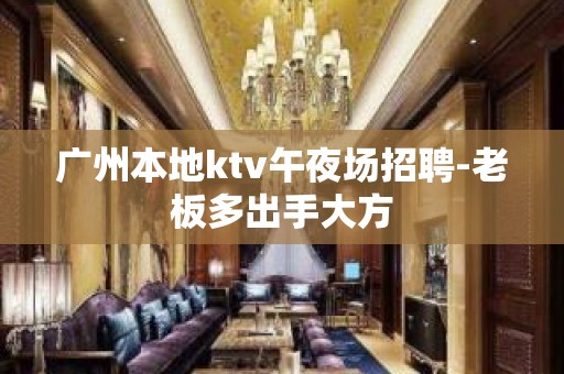 广州本地ktv午夜场招聘-老板多出手大方