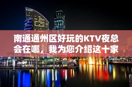 南通通州区好玩的KTV夜总会在哪，我为您介绍这十家 - 南通通州KTV大全 