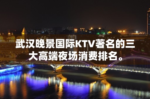 武汉晚景国际KTV著名的三大高端夜场消费排名。