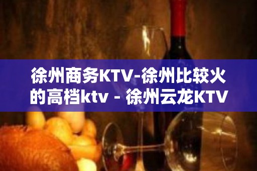 徐州商务KTV-徐州比较火的高档ktv - 徐州云龙KTV大全 