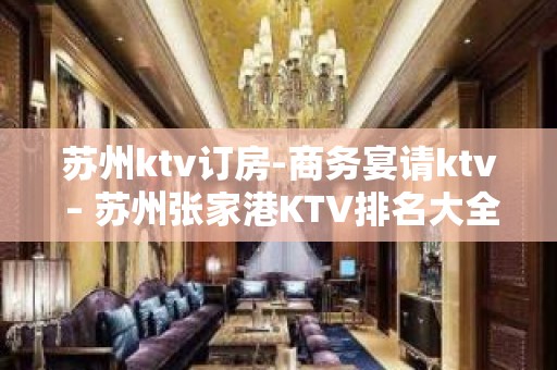 苏州ktv订房-商务宴请ktv – 苏州张家港KTV排名大全