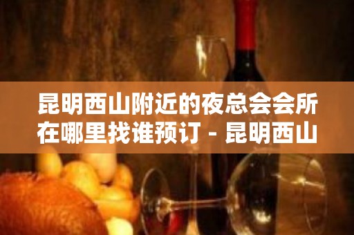 昆明西山附近的夜总会会所在哪里找谁预订 - 昆明西山KTV大全 