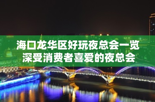 海口龙华区好玩夜总会一览 深受消费者喜爱的夜总会！ - 海口龙华KTV大全 