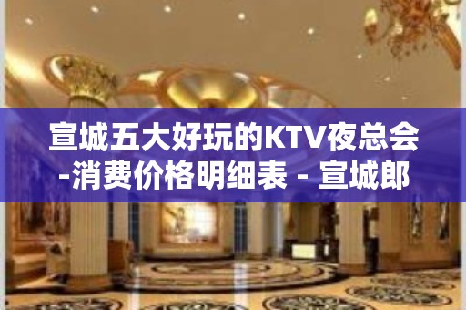 宣城五大好玩的KTV夜总会-消费价格明细表 - 宣城郎溪KTV大全 