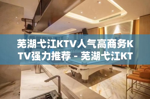 芜湖弋江KTV人气高商务KTV强力推荐 - 芜湖弋江KTV大全 