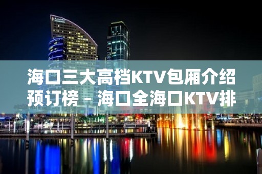 海口三大高档KTV包厢介绍预订榜 – 海口全海口KTV排名大全