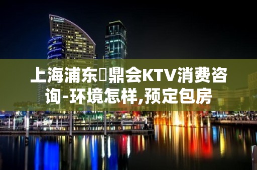 上海浦东沄鼎会KTV消费咨询-环境怎样,预定包房