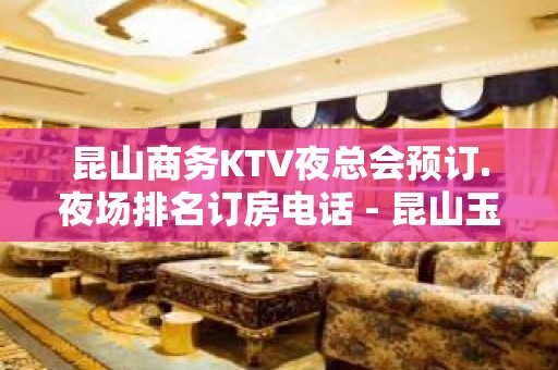 昆山商务KTV夜总会预订.夜场排名订房电话 - 昆山玉山KTV大全 