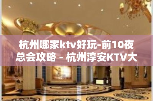 杭州哪家ktv好玩-前10夜总会攻略 - 杭州淳安KTV大全 