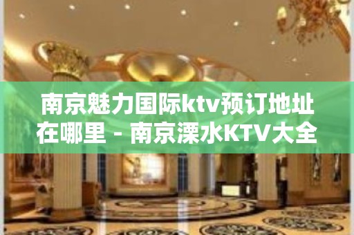 南京魅力国际ktv预订地址在哪里 - 南京溧水KTV大全 