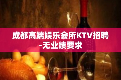 成都高端娱乐会所KTV招聘-无业绩要求