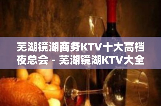 芜湖镜湖商务KTV十大高档夜总会 - 芜湖镜湖KTV大全 