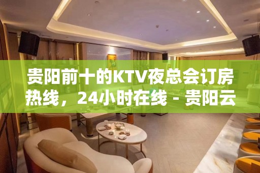 贵阳前十的KTV夜总会订房热线，24小时在线 - 贵阳云岩KTV大全 