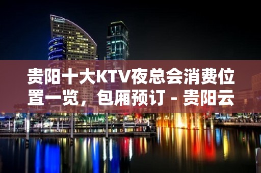 贵阳十大KTV夜总会消费位置一览，包厢预订 - 贵阳云岩KTV大全 