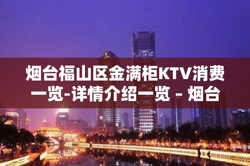 烟台福山区金满柜KTV消费一览-详情介绍一览 – 烟台福山KTV排名大全