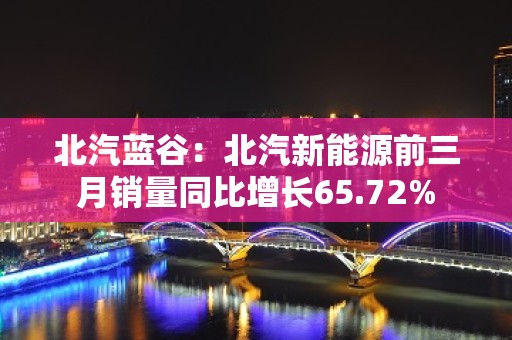 北汽蓝谷：北汽新能源前三月销量同比增长65.72%