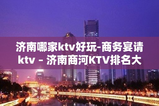 济南哪家ktv好玩-商务宴请ktv – 济南商河KTV排名大全