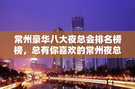 常州豪华八大夜总会排名榜榜，总有你喜欢的常州夜总会 – 常州新北KTV排名大全