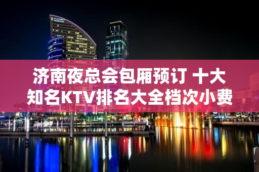 济南夜总会包厢预订 十大知名KTV排名大全档次小费攻略 – 济南历下KTV排名大全