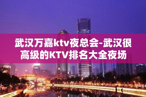 武汉万嘉ktv夜总会-武汉很高级的KTV排名大全夜场