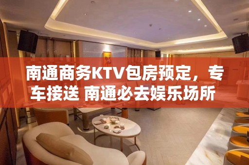 南通商务KTV包房预定，专车接送 南通必去娱乐场所 - 南通海安KTV大全 