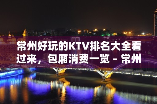 常州好玩的KTV排名大全看过来，包厢消费一览 – 常州武进KTV排名大全