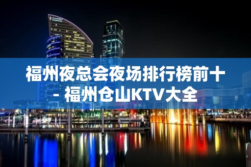 福州夜总会夜场排行榜前十 - 福州仓山KTV大全 