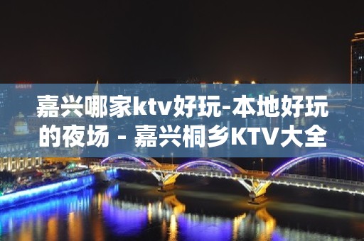 嘉兴哪家ktv好玩-本地好玩的夜场 - 嘉兴桐乡KTV大全 