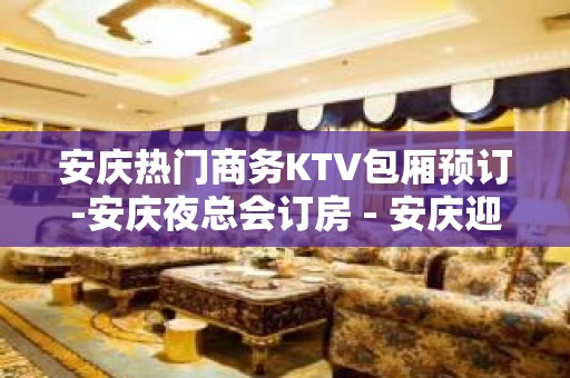 安庆热门商务KTV包厢预订-安庆夜总会订房 - 安庆迎江KTV大全 