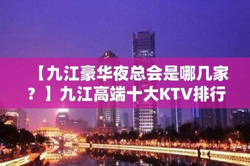 【九江豪华夜总会是哪几家？】九江高端十大KTV排行