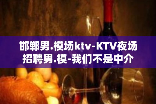 邯郸男.模场ktv-KTV夜场招聘男.模-我们不是中介