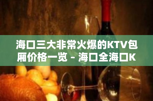 海口三大非常火爆的KTV包厢价格一览 – 海口全海口KTV排名大全