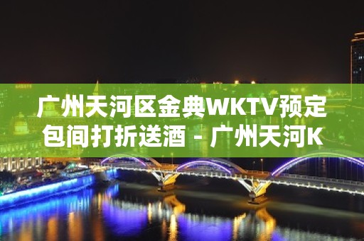 广州天河区金典WKTV预定包间打折送酒 - 广州天河KTV大全 