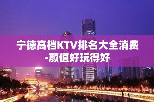 宁德高档KTV排名大全消费-颜值好玩得好