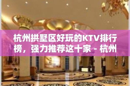 杭州拱墅区好玩的KTV排行榜，强力推荐这十家 - 杭州拱墅KTV大全 