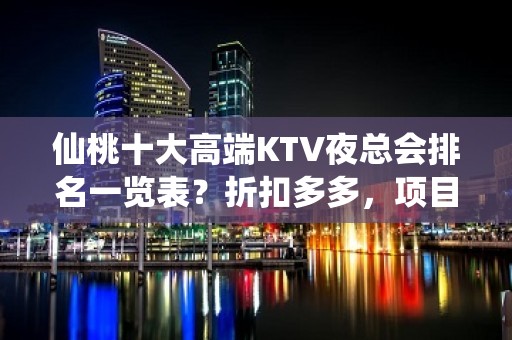 仙桃十大高端KTV夜总会排名一览表？折扣多多，项目多-玩到不 - 仙桃龙华山街道KTV大全 