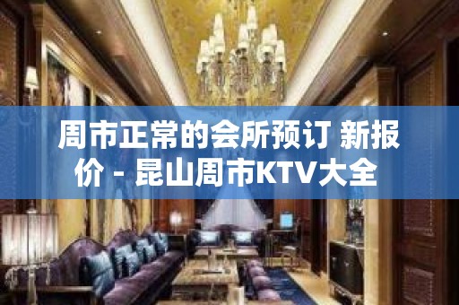 周市正常的会所预订 新报价 - 昆山周市KTV大全 