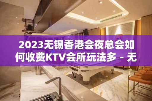 2023无锡香港会夜总会如何收费KTV会所玩法多 – 无锡新区江溪街道KTV排名大全