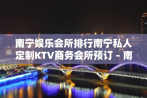 南宁娱乐会所排行南宁私人定制KTV商务会所预订 – 南宁兴宁朝阳KTV排名大全