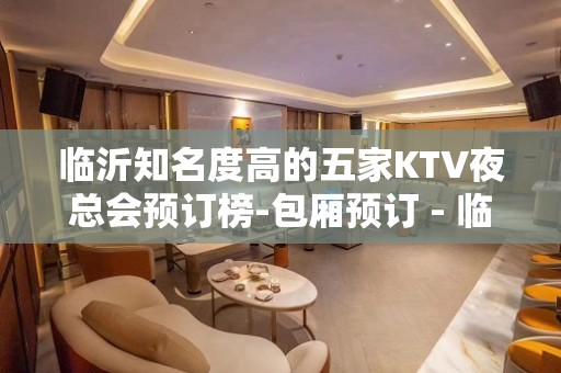 临沂知名度高的五家KTV夜总会预订榜-包厢预订 - 临沂罗庄KTV大全 