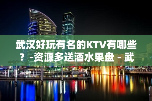 武汉好玩有名的KTV有哪些？-资源多送酒水果盘 - 武汉硚口KTV大全 